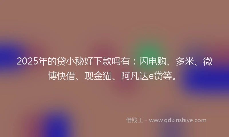 2025年的贷小秘好下款吗有：闪电购、多米、微博快借、现金猫、阿凡达e贷等。