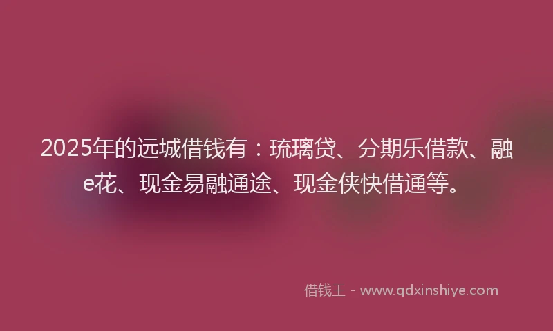 2025年的远城借钱有：琉璃贷、分期乐借款、融e花、现金易融通途、现金侠快借通等。