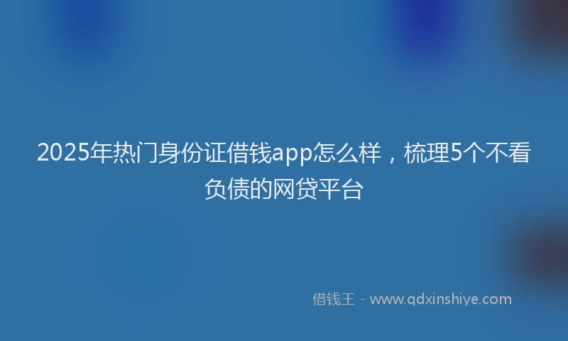 2025年热门身份证借钱app怎么样，梳理5个不看负债的网贷平台