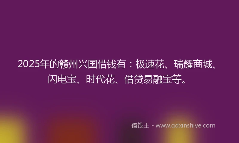 2025年的赣州兴国借钱有：极速花、瑞耀商城、闪电宝、时代花、借贷易融宝等。