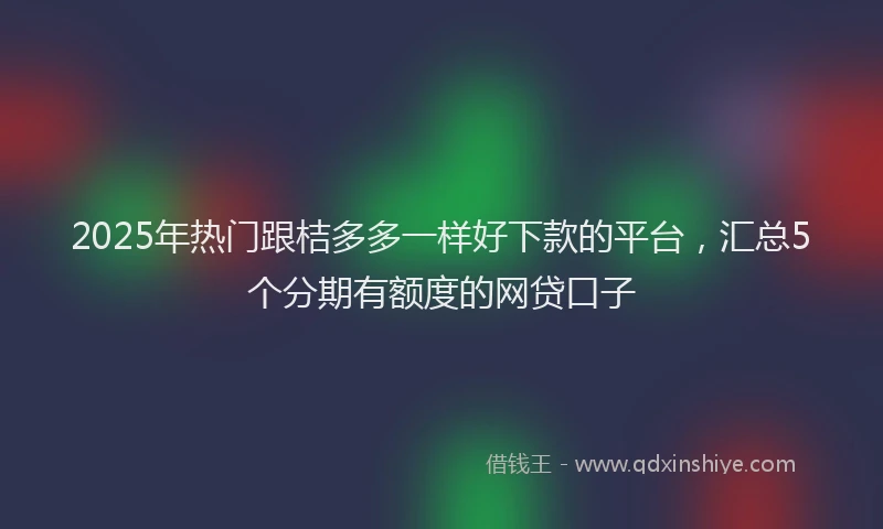 2025年热门跟桔多多一样好下款的平台，汇总5个分期有额度的网贷口子