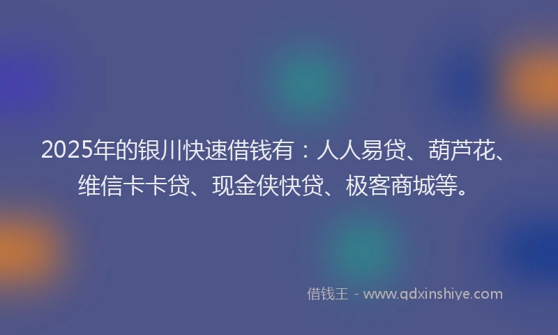 2025年的银川快速借钱有：人人易贷、葫芦花、维信卡卡贷、现金侠快贷、极客商城等。
