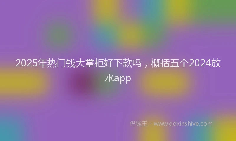 2025年热门钱大掌柜好下款吗，概括五个2024放水app