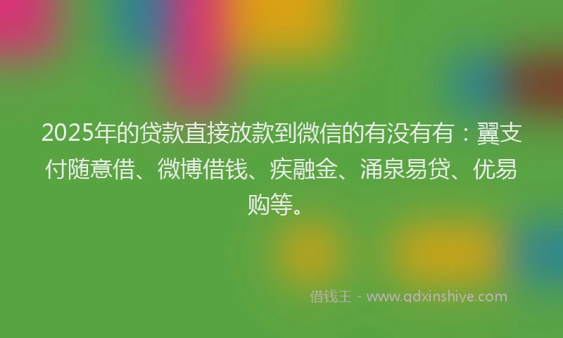 2025年的贷款直接放款到微信的有没有有：翼支付随意借、微博借钱、疾融金、涌泉易贷、优易购等。