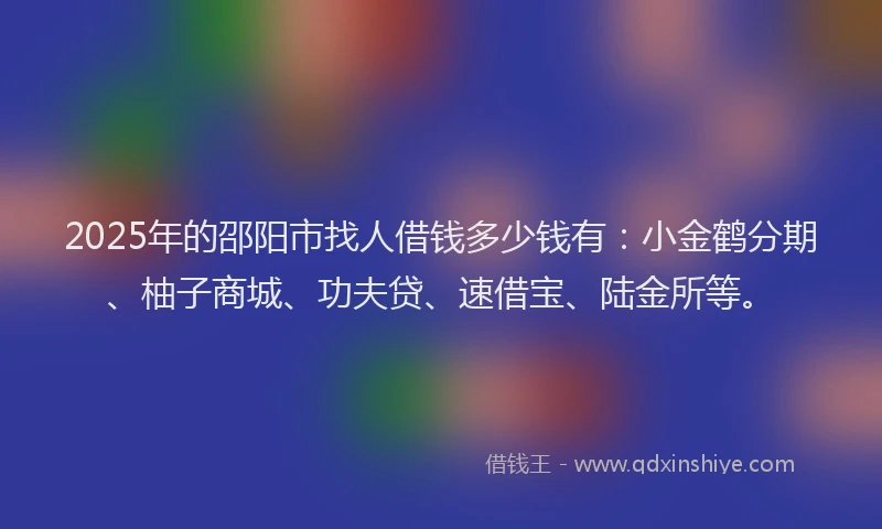 2025年的邵阳市找人借钱多少钱有：小金鹤分期、柚子商城、功夫贷、速借宝、陆金所等。