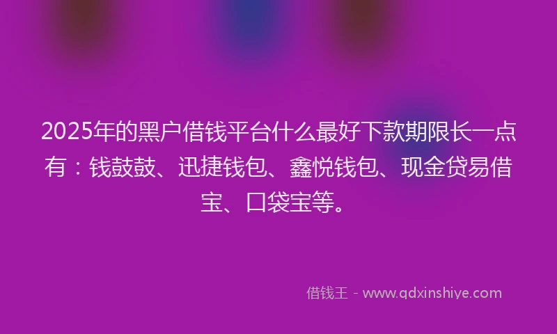 2025年的黑户借钱平台什么最好下款期限长一点有：钱鼓鼓、迅捷钱包、鑫悦钱包、现金贷易借宝、口袋宝等。