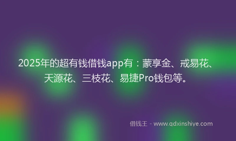 2025年的超有钱借钱app有：蒙享金、戒易花、天源花、三枝花、易捷Pro钱包等。