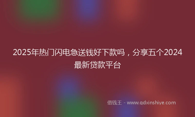 2025年热门闪电急送钱好下款吗，分享五个2024最新贷款平台