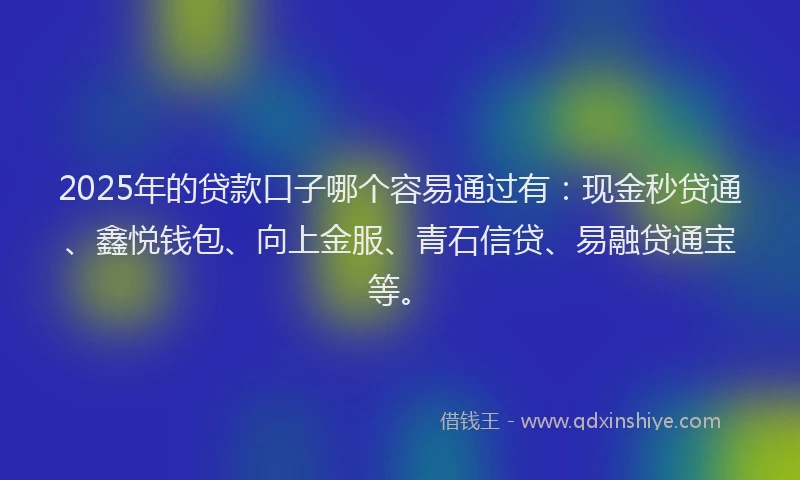 2025年的贷款口子哪个容易通过有：现金秒贷通、鑫悦钱包、向上金服、青石信贷、易融贷通宝等。