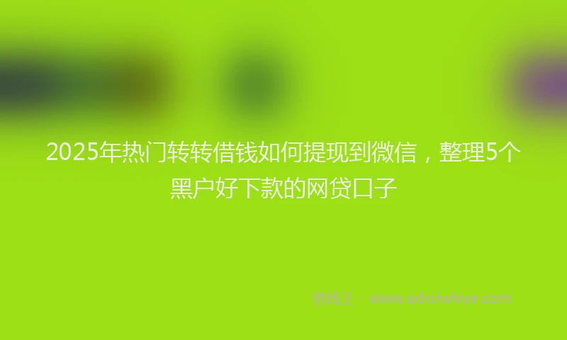 2025年热门转转借钱如何提现到微信，整理5个黑户好下款的网贷口子