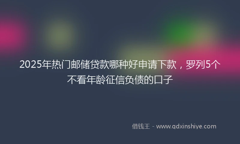 2025年热门邮储贷款哪种好申请下款，罗列5个不看年龄征信负债的口子