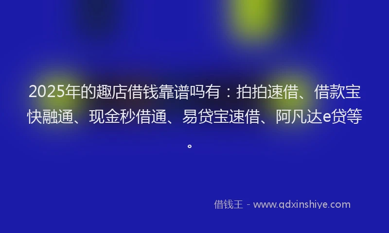 2025年的趣店借钱靠谱吗有：拍拍速借、借款宝快融通、现金秒借通、易贷宝速借、阿凡达e贷等。