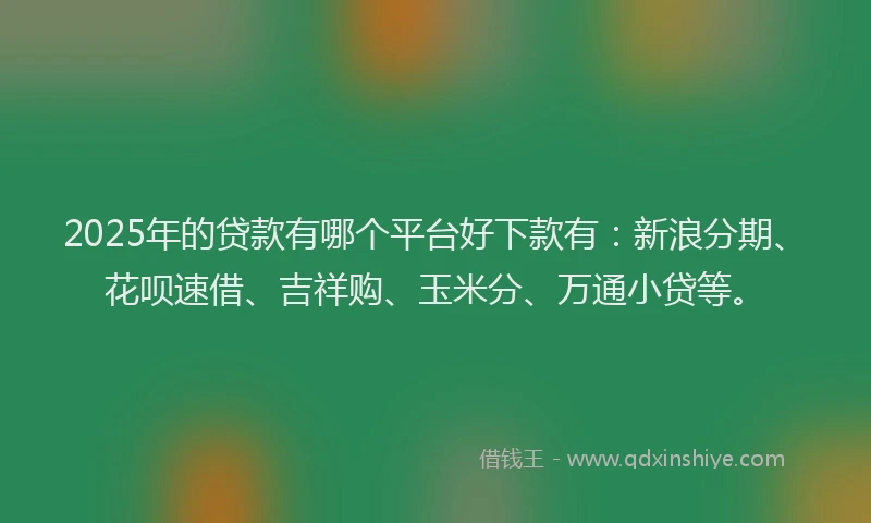 2025年的贷款有哪个平台好下款有：新浪分期、花呗速借、吉祥购、玉米分、万通小贷等。