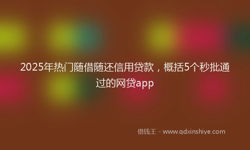 2025年热门随借随还信用贷款，概括5个秒批通过的网贷app