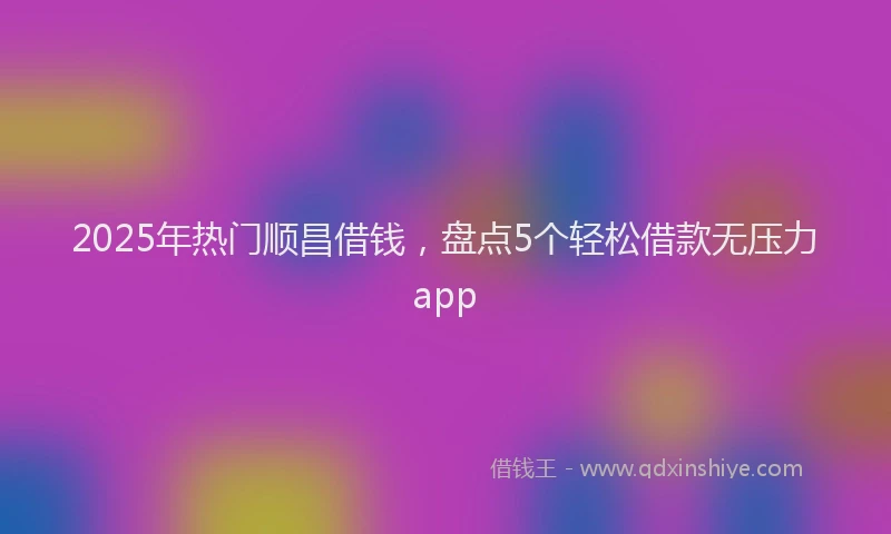 2025年热门顺昌借钱，盘点5个轻松借款无压力app