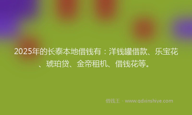 2025年的长泰本地借钱有：洋钱罐借款、乐宝花、琥珀贷、金帝租机、借钱花等。