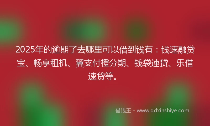 2025年的逾期了去哪里可以借到钱有：钱速融贷宝、畅享租机、翼支付橙分期、钱袋速贷、乐借速贷等。