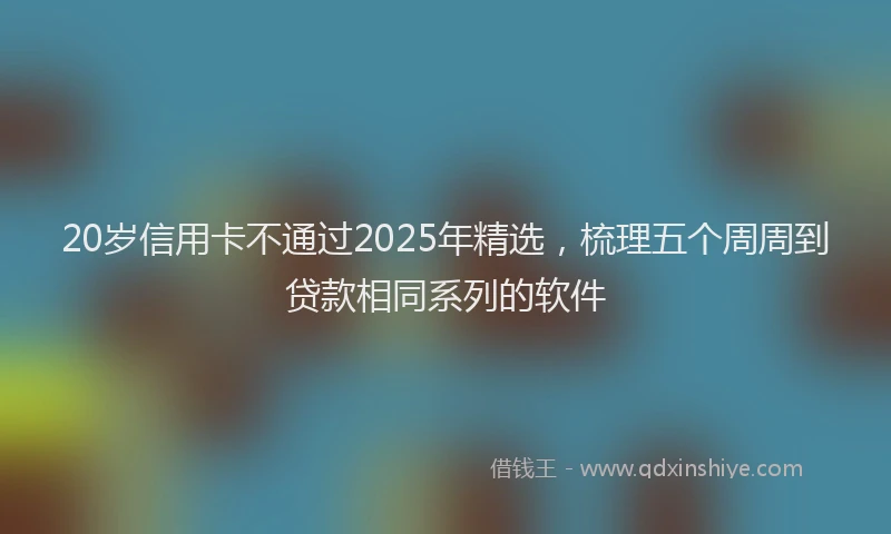 20岁信用卡不通过2025年精选，梳理五个周周到贷款相同系列的软件
