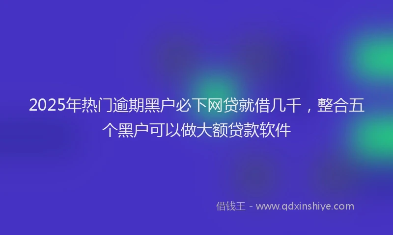 2025年热门逾期黑户必下网贷就借几千，整合五个黑户可以做大额贷款软件