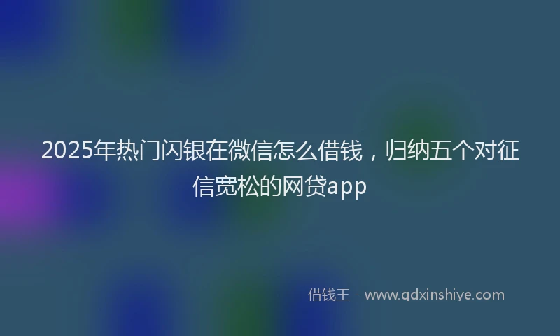 2025年热门闪银在微信怎么借钱，归纳五个对征信宽松的网贷app
