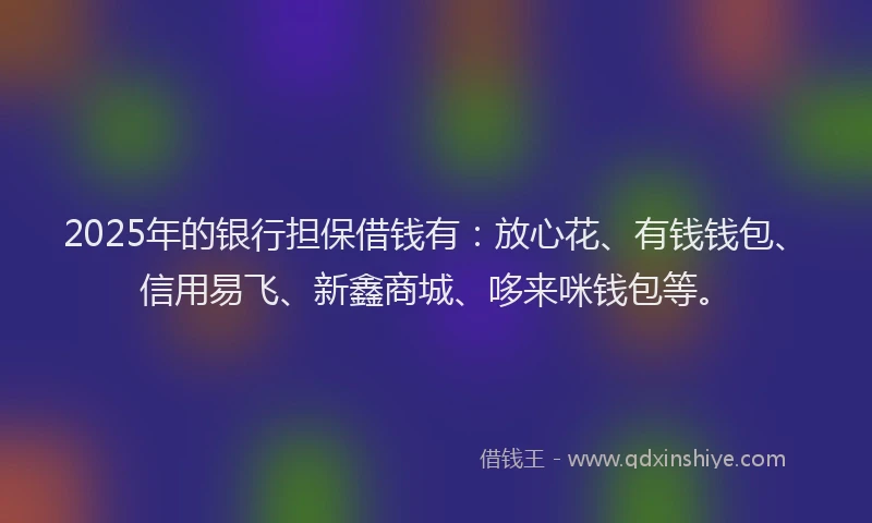 2025年的银行担保借钱有：放心花、有钱钱包、信用易飞、新鑫商城、哆来咪钱包等。