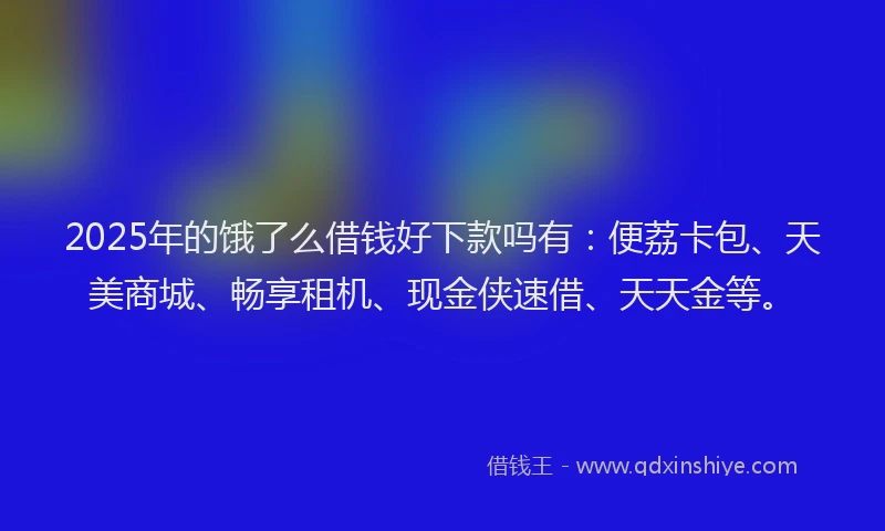 2025年的饿了么借钱好下款吗有：便荔卡包、天美商城、畅享租机、现金侠速借、天天金等。