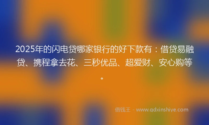2025年的闪电贷哪家银行的好下款有：借贷易融贷、携程拿去花、三秒优品、超爱财、安心购等。