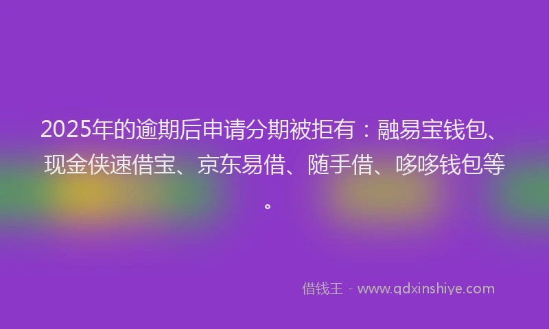 2025年的逾期后申请分期被拒有：融易宝钱包、现金侠速借宝、京东易借、随手借、哆哆钱包等。