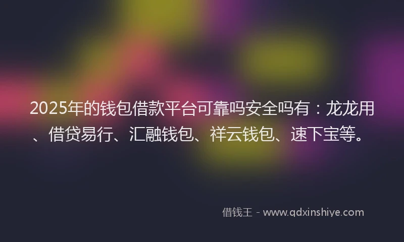 2025年的钱包借款平台可靠吗安全吗有：龙龙用、借贷易行、汇融钱包、祥云钱包、速下宝等。