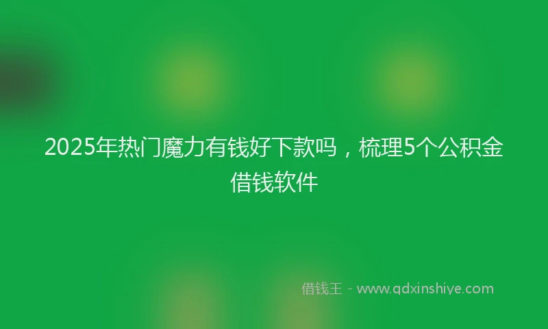 2025年热门魔力有钱好下款吗，梳理5个公积金借钱软件