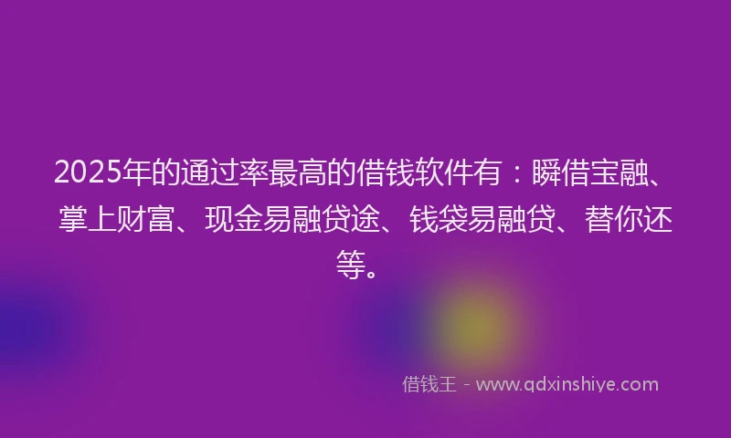 2025年的通过率最高的借钱软件有：瞬借宝融、掌上财富、现金易融贷途、钱袋易融贷、替你还等。
