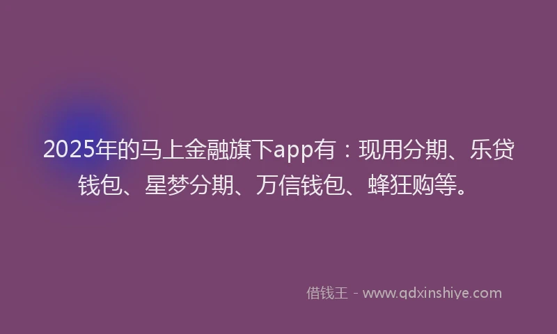 2025年的马上金融旗下app有：现用分期、乐贷钱包、星梦分期、万信钱包、蜂狂购等。