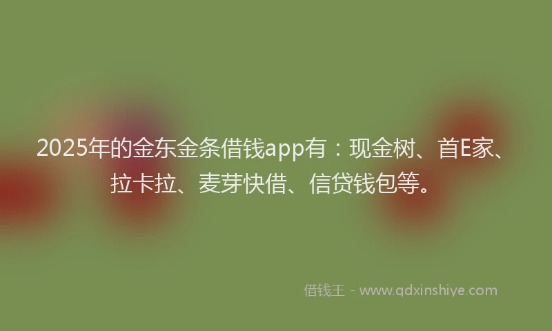2025年的金东金条借钱app有：现金树、首E家、拉卡拉、麦芽快借、信贷钱包等。