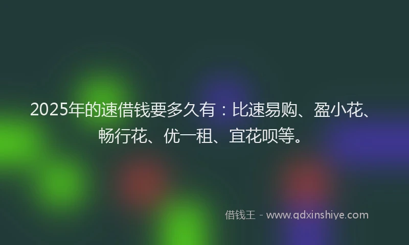 2025年的速借钱要多久有：比速易购、盈小花、畅行花、优一租、宜花呗等。