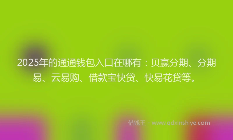 2025年的通通钱包入口在哪有：贝赢分期、分期易、云易购、借款宝快贷、快易花贷等。