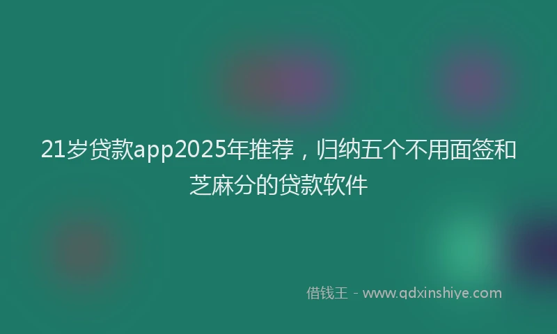 21岁贷款app2025年推荐，归纳五个不用面签和芝麻分的贷款软件