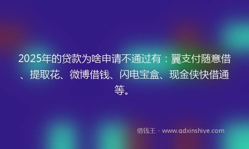 2025年的贷款为啥申请不通过有：翼支付随意借、提取花、微博借钱、闪电宝盒、现金侠快借通等。