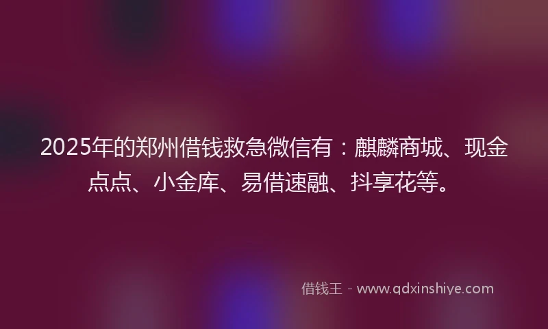 2025年的郑州借钱救急微信有：麒麟商城、现金点点、小金库、易借速融、抖享花等。
