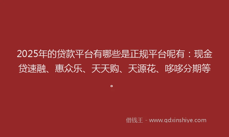 2025年的贷款平台有哪些是正规平台呢有：现金贷速融、惠众乐、天天购、天源花、哆哆分期等。