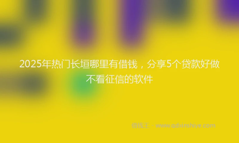 2025年热门长垣哪里有借钱，分享5个贷款好做不看征信的软件