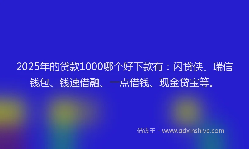 2025年的贷款1000哪个好下款有：闪贷侠、瑞信钱包、钱速借融、一点借钱、现金贷宝等。