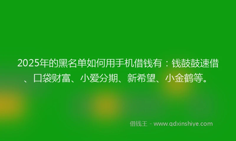 2025年的黑名单如何用手机借钱有：钱鼓鼓速借、口袋财富、小爱分期、新希望、小金鹤等。