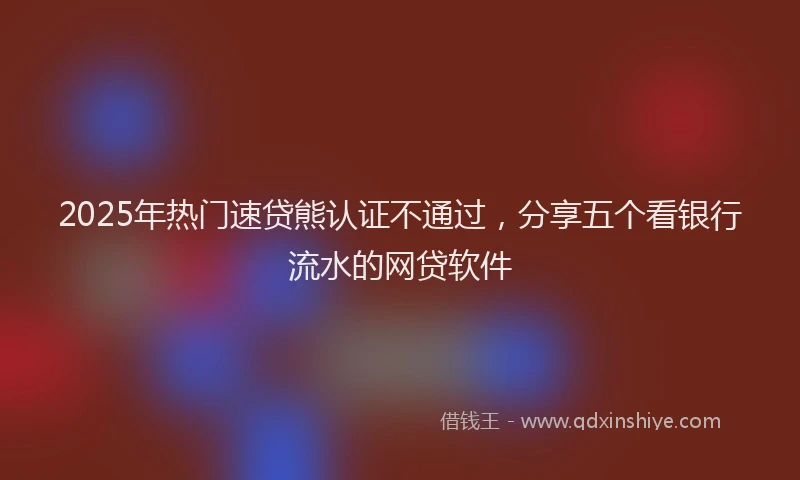 2025年热门速贷熊认证不通过，分享五个看银行流水的网贷软件