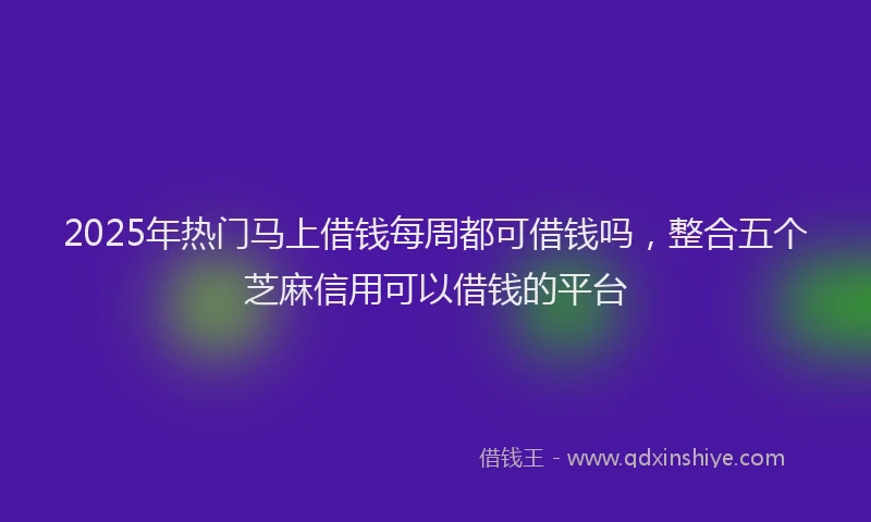 2025年热门马上借钱每周都可借钱吗，整合五个芝麻信用可以借钱的平台