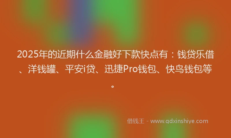 2025年的近期什么金融好下款快点有：钱贷乐借、洋钱罐、平安i贷、迅捷Pro钱包、快鸟钱包等。