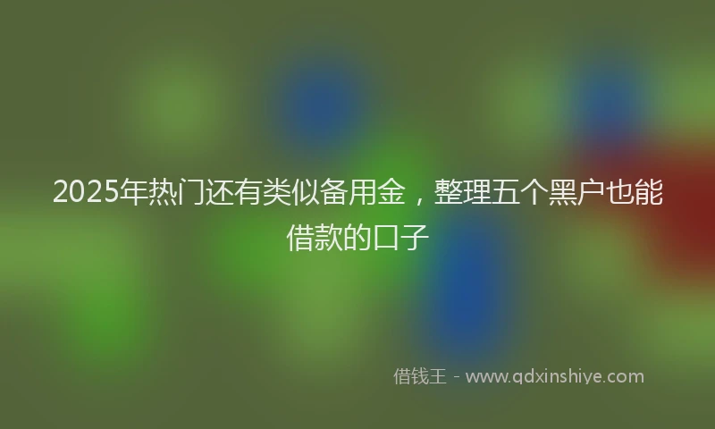 2025年热门还有类似备用金，整理五个黑户也能借款的口子