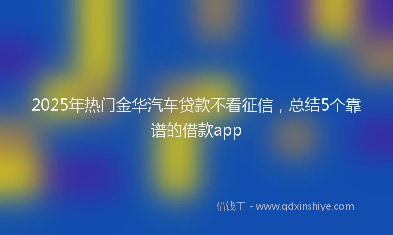 2025年热门金华汽车贷款不看征信，总结5个靠谱的借款app