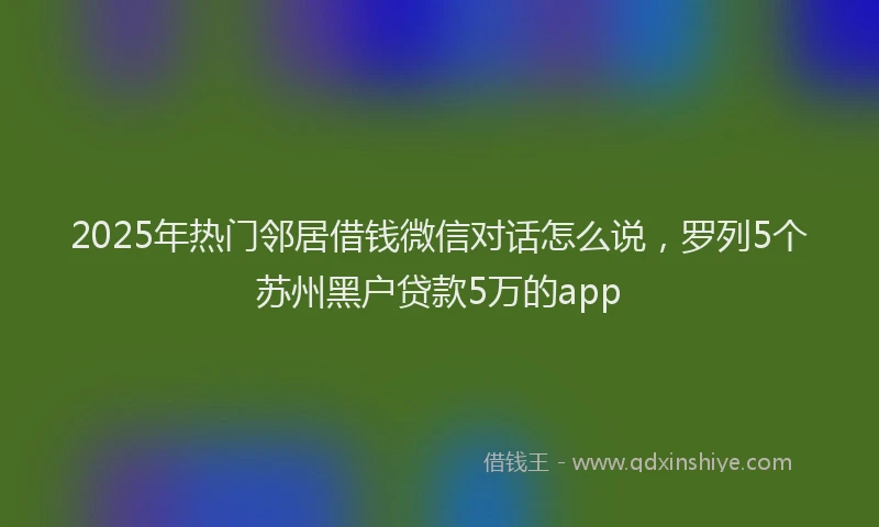 2025年热门邻居借钱微信对话怎么说，罗列5个苏州黑户贷款5万的app
