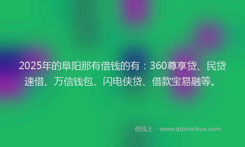 2025年的阜阳那有借钱的有：360尊享贷、民贷速借、万信钱包、闪电侠贷、借款宝易融等。