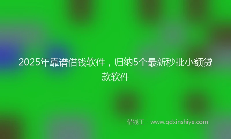 2025年靠谱借钱软件，归纳5个最新秒批小额贷款软件